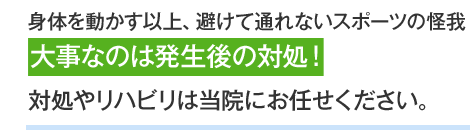 身体を動かす以上、避けて通れないスポーツの怪我。大事なのは発生後の対処！対処やリハビリは当院にお任せください。