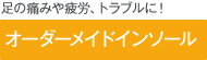 足の痛みや疲労、トラブルに！「オーダーメイドインソール」