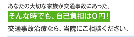 あなたの大切な家族が交通事故にあった。そんな時でも、自己負担は０円！交通事故治療なら、当院にご相談ください。